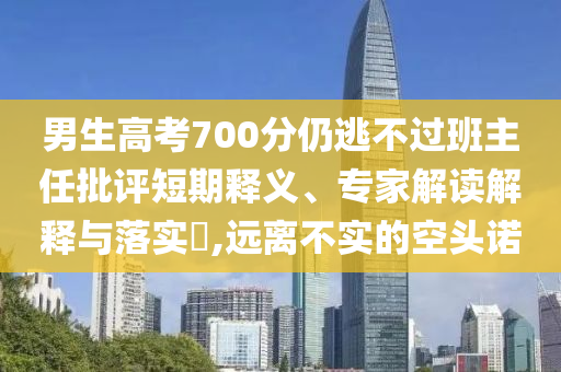 男生高考700分仍逃不過班主任批評短期釋義、專家解讀解釋與落實(shí)?,遠(yuǎn)離不實(shí)的空頭諾