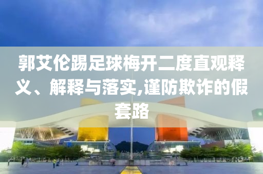 郭艾倫踢足球梅開二度直觀釋義、解釋與落實,謹防欺詐的假套路