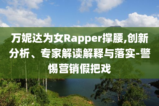 萬妮達為女Rapper撐腰,創(chuàng)新分析、專家解讀解釋與落實-警惕營銷假把戲