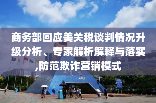 商務(wù)部回應(yīng)美關(guān)稅談判情況升級分析、專家解析解釋與落實,防范欺詐營銷模式