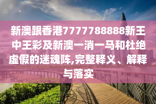 新澳跟香港7777788888新王中王彩及新澳一消一馬和杜絕虛假的迷魂陣,完整釋義、解釋與落實(shí)