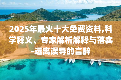 2025年最火十大免費(fèi)資料,科學(xué)釋義、專家解析解釋與落實(shí)-遠(yuǎn)離誤導(dǎo)的言辭