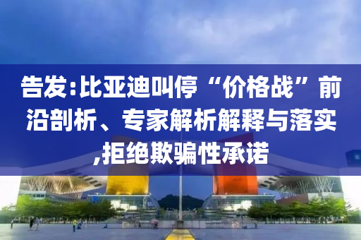 告發(fā):比亞迪叫停“價(jià)格戰(zhàn)”前沿剖析、專家解析解釋與落實(shí),拒絕欺騙性承諾