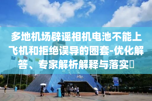 多地機(jī)場(chǎng)辟謠相機(jī)電池不能上飛機(jī)和拒絕誤導(dǎo)的圈套-優(yōu)化解答、專家解析解釋與落實(shí)?
