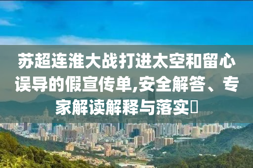 蘇超連淮大戰(zhàn)打進太空和留心誤導的假宣傳單,安全解答、專家解讀解釋與落實?