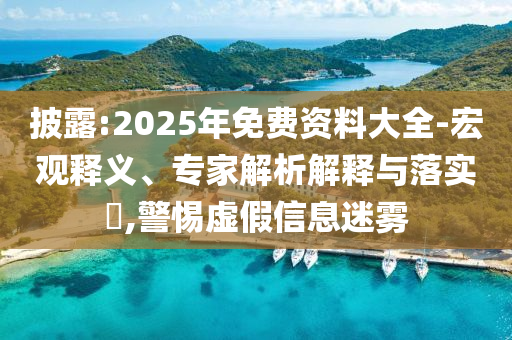 披露:2025年免費(fèi)資料大全-宏觀釋義、專家解析解釋與落實(shí)?,警惕虛假信息迷霧