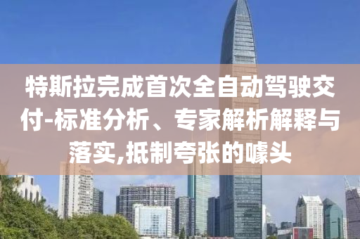 特斯拉完成首次全自動駕駛交付-標準分析、專家解析解釋與落實,抵制夸張的噱頭