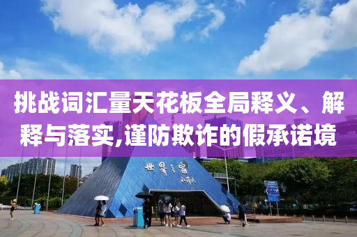 挑戰(zhàn)詞匯量天花板全局釋義、解釋與落實,謹防欺詐的假承諾境