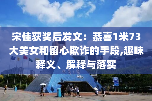 宋佳獲獎后發(fā)文：恭喜1米73大美女和留心欺詐的手段,趣味釋義、解釋與落實(shí)