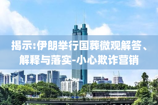 揭示:伊朗舉行國葬微觀解答、解釋與落實(shí)-小心欺詐營銷