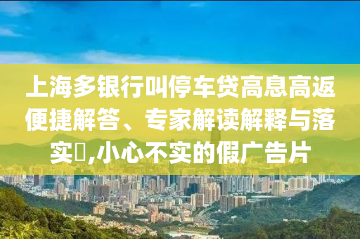 上海多銀行叫停車貸高息高返便捷解答、專家解讀解釋與落實?,小心不實的假廣告片