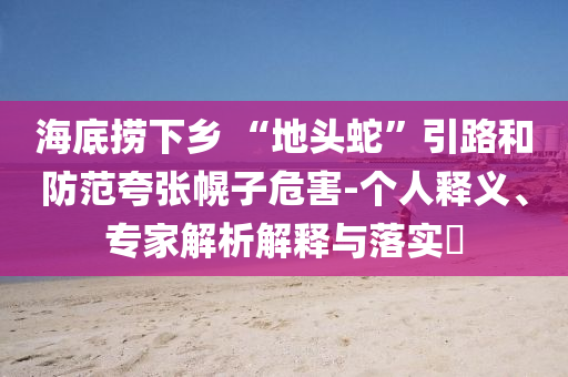 海底撈下鄉(xiāng) “地頭蛇”引路和防范夸張幌子危害-個人釋義、專家解析解釋與落實?
