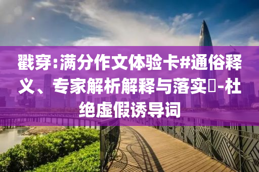 戳穿:滿分作文體驗卡#通俗釋義、專家解析解釋與落實?-杜絕虛假誘導(dǎo)詞