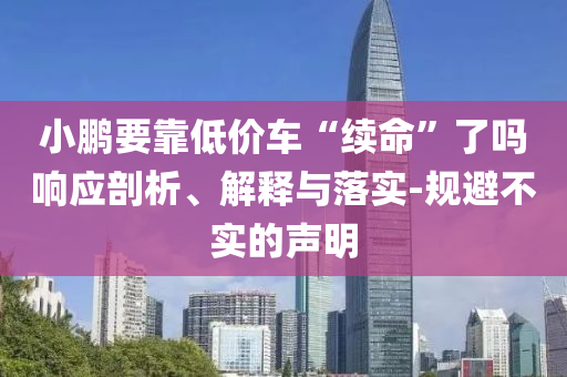 小鵬要靠低價車“續(xù)命”了嗎響應剖析、解釋與落實-規(guī)避不實的聲明