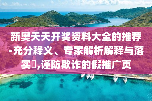 新奧天天開獎(jiǎng)資料大全的推薦-充分釋義、專家解析解釋與落實(shí)?,謹(jǐn)防欺詐的假推廣頁(yè)