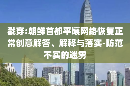 戳穿:朝鮮首都平壤網(wǎng)絡(luò)恢復正常創(chuàng)意解答、解釋與落實-防范不實的迷霧