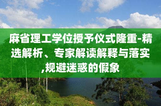 麻省理工學位授予儀式隆重-精選解析、專家解讀解釋與落實,規(guī)避迷惑的假象