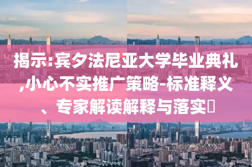 揭示:賓夕法尼亞大學畢業(yè)典禮,小心不實推廣策略-標準釋義、專家解讀解釋與落實?