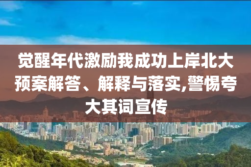 覺醒年代激勵我成功上岸北大預案解答、解釋與落實,警惕夸大其詞宣傳