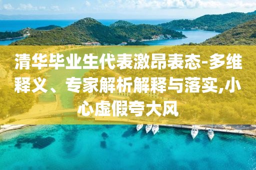 清華畢業(yè)生代表激昂表態(tài)-多維釋義、專家解析解釋與落實,小心虛假夸大風