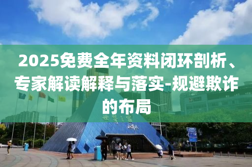 2025免費(fèi)全年資料閉環(huán)剖析、專家解讀解釋與落實(shí)-規(guī)避欺詐的布局