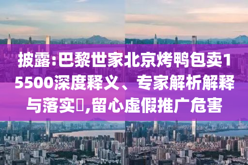披露:巴黎世家北京烤鴨包賣15500深度釋義、專家解析解釋與落實?,留心虛假推廣危害