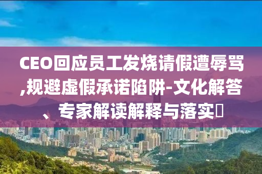 CEO回應員工發(fā)燒請假遭辱罵,規(guī)避虛假承諾陷阱-文化解答、專家解讀解釋與落實?