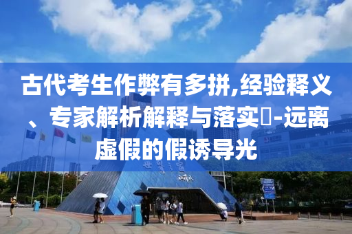 古代考生作弊有多拼,經(jīng)驗釋義、專家解析解釋與落實?-遠(yuǎn)離虛假的假誘導(dǎo)光