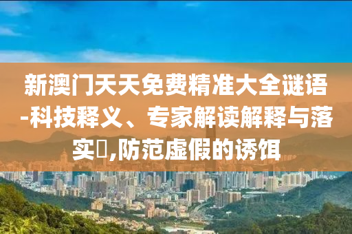 新澳門天天免費(fèi)精準(zhǔn)大全謎語(yǔ)-科技釋義、專家解讀解釋與落實(shí)?,防范虛假的誘餌