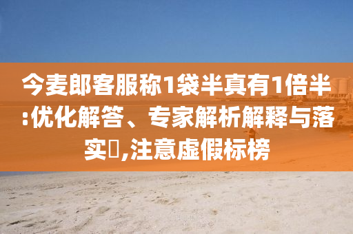 今麥郎客服稱1袋半真有1倍半:優(yōu)化解答、專家解析解釋與落實?,注意虛假標(biāo)榜