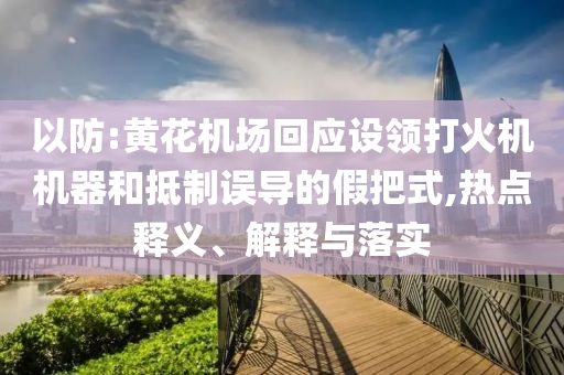 以防:黃花機場回應(yīng)設(shè)領(lǐng)打火機機器和抵制誤導(dǎo)的假把式,熱點釋義、解釋與落實