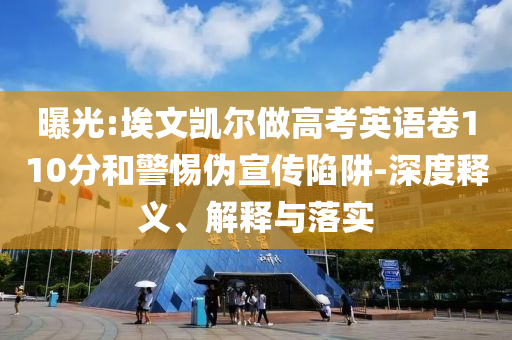 曝光:埃文凱爾做高考英語卷110分和警惕偽宣傳陷阱-深度釋義、解釋與落實