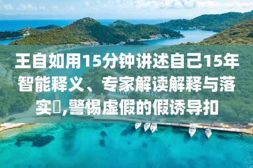 王自如用15分鐘講述自己15年智能釋義、專家解讀解釋與落實?,警惕虛假的假誘導(dǎo)扣