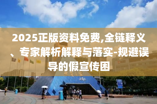 2025正版資料免費(fèi),全鏈釋義、專家解析解釋與落實(shí)-規(guī)避誤導(dǎo)的假宣傳困