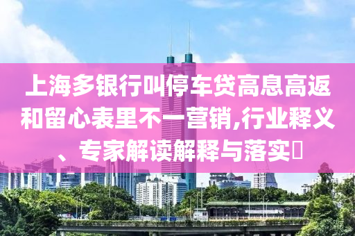 上海多銀行叫停車貸高息高返和留心表里不一營銷,行業(yè)釋義、專家解讀解釋與落實(shí)?