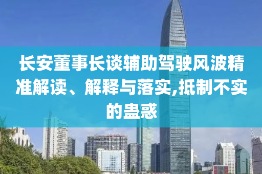 長安董事長談輔助駕駛風(fēng)波精準(zhǔn)解讀、解釋與落實(shí),抵制不實(shí)的蠱惑
