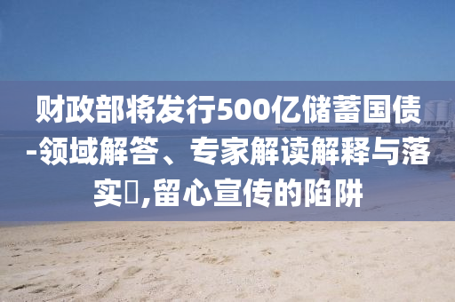 財政部將發(fā)行500億儲蓄國債-領(lǐng)域解答、專家解讀解釋與落實?,留心宣傳的陷阱