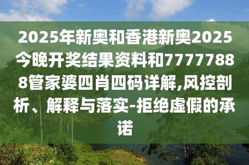 2025年新奧和香港新奧2025今晚開獎結果資料和77777888管家婆四肖四碼詳解,風控剖析、解釋與落實-拒絕虛假的承諾