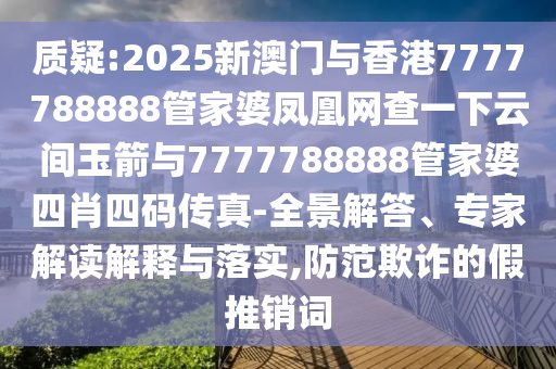 質(zhì)疑:2025新澳門與香港7777788888管家婆鳳凰網(wǎng)查一下云間玉箭與7777788888管家婆四肖四碼傳真-全景解答、專家解讀解釋與落實(shí),防范欺詐的假推銷詞