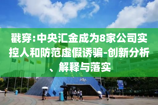 戳穿:中央?yún)R金成為8家公司實控人和防范虛假誘騙-創(chuàng)新分析、解釋與落實