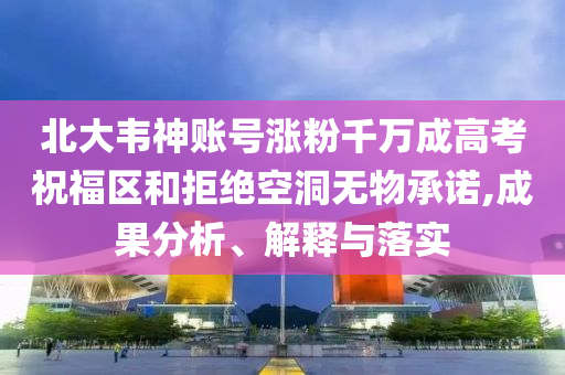 北大韋神賬號漲粉千萬成高考祝福區(qū)和拒絕空洞無物承諾,成果分析、解釋與落實