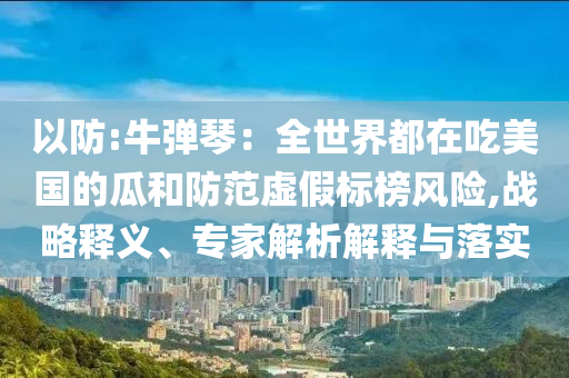 以防:牛彈琴：全世界都在吃美國的瓜和防范虛假標榜風(fēng)險,戰(zhàn)略釋義、專家解析解釋與落實