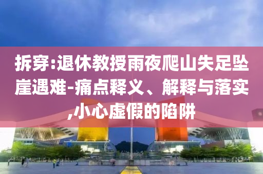 拆穿:退休教授雨夜爬山失足墜崖遇難-痛點(diǎn)釋義、解釋與落實(shí),小心虛假的陷阱