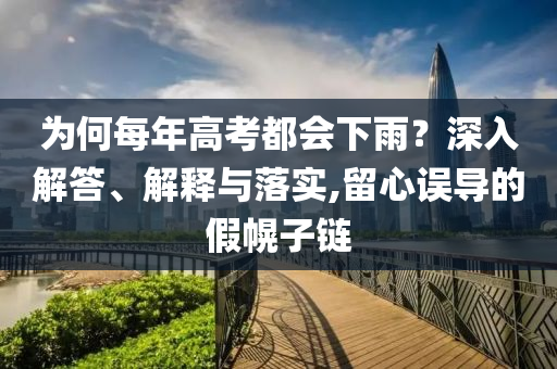 為何每年高考都會(huì)下雨？深入解答、解釋與落實(shí),留心誤導(dǎo)的假幌子鏈
