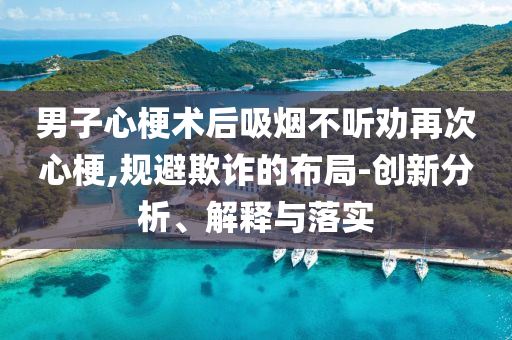 男子心梗術(shù)后吸煙不聽勸再次心梗,規(guī)避欺詐的布局-創(chuàng)新分析、解釋與落實