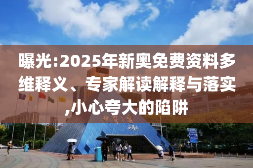 曝光:2025年新奧免費資料多維釋義、專家解讀解釋與落實,小心夸大的陷阱