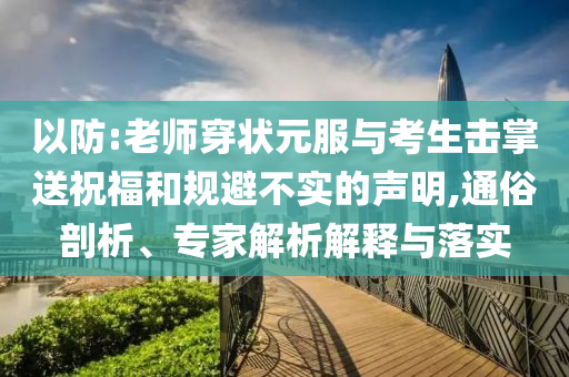 以防:老師穿狀元服與考生擊掌送祝福和規(guī)避不實(shí)的聲明,通俗剖析、專(zhuān)家解析解釋與落實(shí)