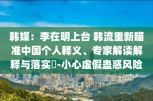韓媒：李在明上臺(tái) 韓流重新瞄準(zhǔn)中國(guó)個(gè)人釋義、專(zhuān)家解讀解釋與落實(shí)?-小心虛假蠱惑風(fēng)險(xiǎn)