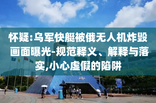 懷疑:烏軍快艇被俄無(wú)人機(jī)炸毀 畫(huà)面曝光-規(guī)范釋義、解釋與落實(shí),小心虛假的陷阱