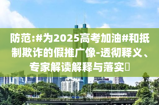 防范:#為2025高考加油#和抵制欺詐的假推廣像-透徹釋義、專家解讀解釋與落實(shí)?